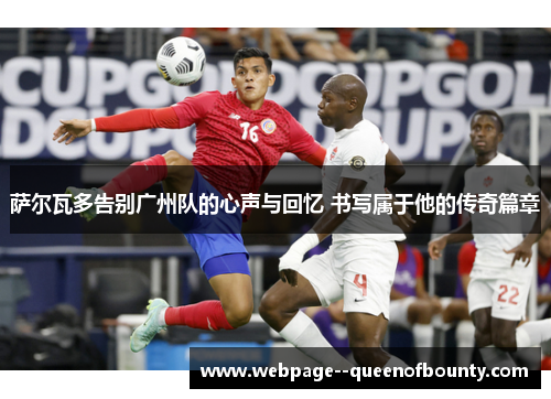 萨尔瓦多告别广州队的心声与回忆 书写属于他的传奇篇章 萨尔瓦多告别广州队的心声与回忆 书写属于他的传奇篇章
