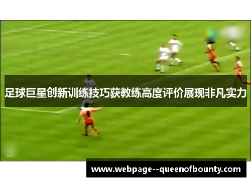 足球巨星创新训练技巧获教练高度评价展现非凡实力