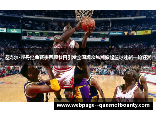 迈克尔·乔丹经典赛事回顾节目引发全国观众热潮掀起篮球迷新一轮狂潮
