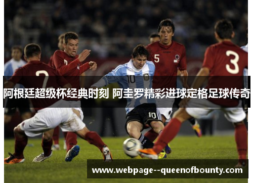 阿根廷超级杯经典时刻 阿圭罗精彩进球定格足球传奇 阿根廷超级杯经典时刻 阿圭罗精彩进球定格足球传奇