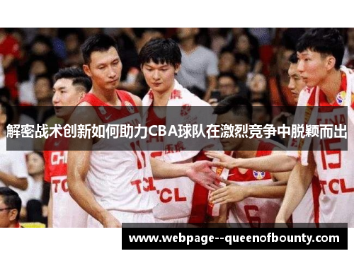 解密战术创新如何助力CBA球队在激烈竞争中脱颖而出