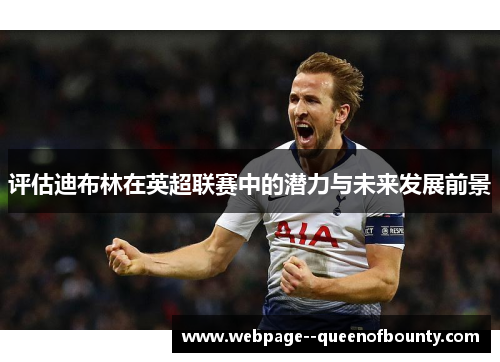 评估迪布林在英超联赛中的潜力与未来发展前景 评估迪布林在英超联赛中的潜力与未来发展前景