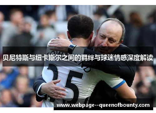 贝尼特斯与纽卡斯尔之间的羁绊与球迷情感深度解读 贝尼特斯与纽卡斯尔之间的羁绊与球迷情感深度解读