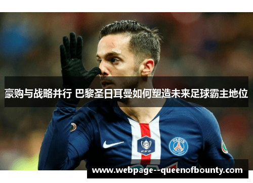 豪购与战略并行 巴黎圣日耳曼如何塑造未来足球霸主地位 豪购与战略并行 巴黎圣日耳曼如何塑造未来足球霸主地位