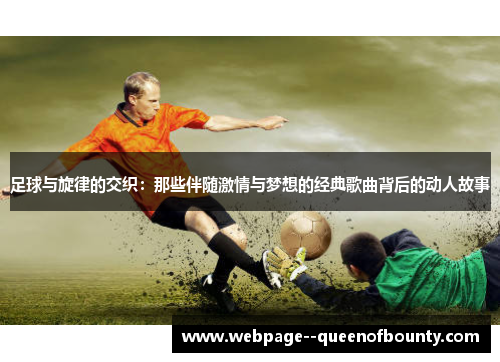足球与旋律的交织:那些伴随激情与梦想的经典歌曲背后的动人故事 足球与旋律的交织:那些伴随激情与梦想的经典歌曲背后的动人故事