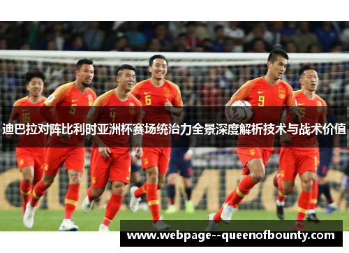 迪巴拉对阵比利时亚洲杯赛场统治力全景深度解析技术与战术价值