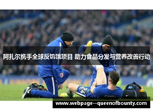 阿扎尔携手全球反饥饿项目 助力食品分发与营养改善行动