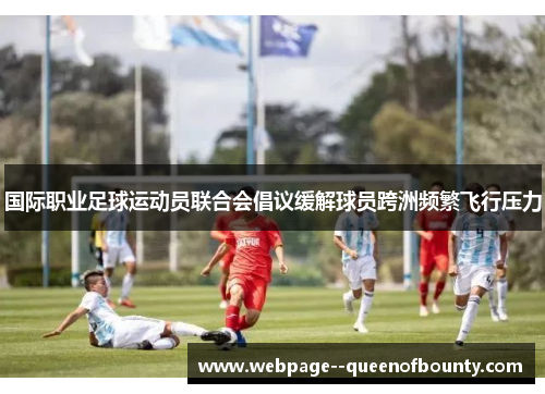 国际职业足球运动员联合会倡议缓解球员跨洲频繁飞行压力 国际职业足球运动员联合会倡议缓解球员跨洲频繁飞行压力