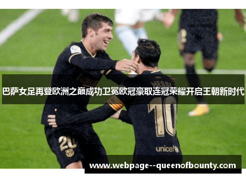 巴萨女足再登欧洲之巅成功卫冕欧冠豪取连冠荣耀开启王朝新时代
