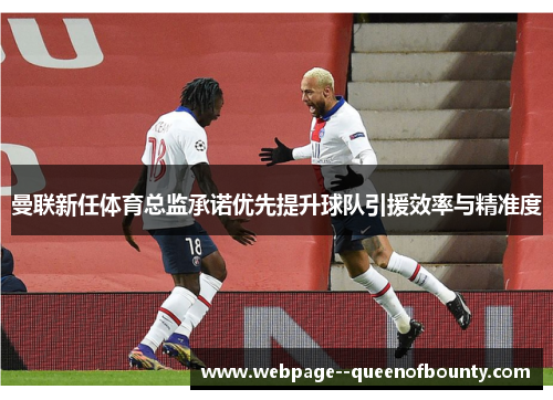 曼联新任体育总监承诺优先提升球队引援效率与精准度 曼联新任体育总监承诺优先提升球队引援效率与精准度
