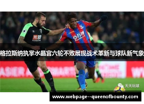 格拉斯纳执掌水晶宫六轮不败展现战术革新与球队新气象