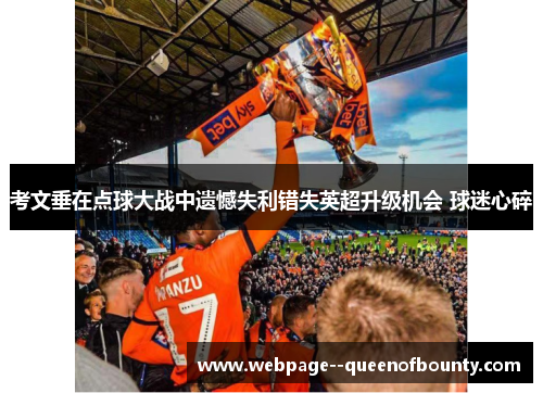 考文垂在点球大战中遗憾失利错失英超升级机会 球迷心碎 考文垂在点球大战中遗憾失利错失英超升级机会 球迷心碎