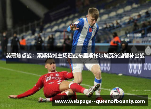 英冠焦点战:莱斯特城主场迎战布里斯托尔城瓦尔迪替补出战 英冠焦点战:莱斯特城主场迎战布里斯托尔城瓦尔迪替补出战