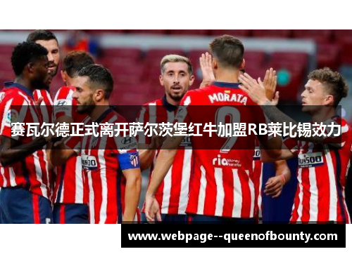 赛瓦尔德正式离开萨尔茨堡红牛加盟RB莱比锡效力 赛瓦尔德正式离开萨尔茨堡红牛加盟RB莱比锡效力