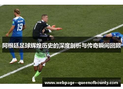 阿根廷足球辉煌历史的深度剖析与传奇瞬间回顾