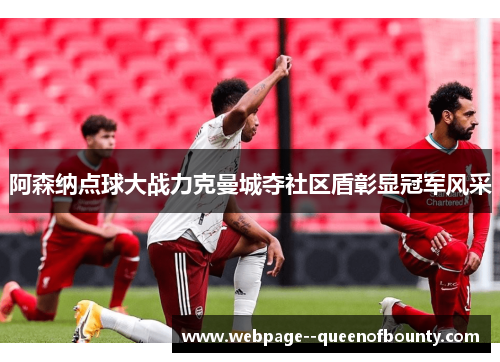 阿森纳点球大战力克曼城夺社区盾彰显冠军风采