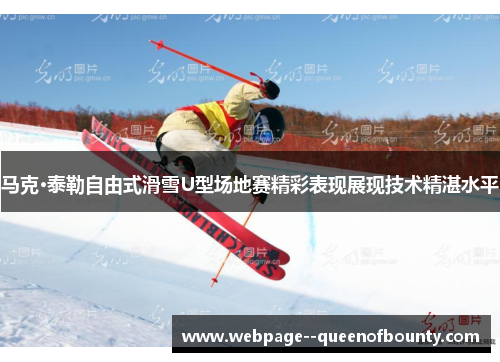 马克·泰勒自由式滑雪U型场地赛精彩表现展现技术精湛水平