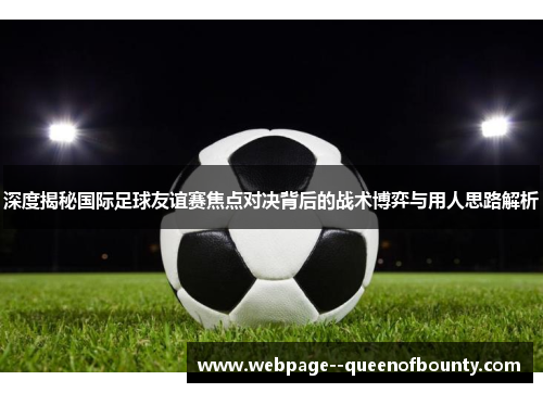 深度揭秘国际足球友谊赛焦点对决背后的战术博弈与用人思路解析 深度揭秘国际足球友谊赛焦点对决背后的战术博弈与用人思路解析