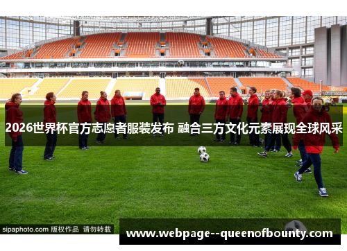 2026世界杯官方志愿者服装发布 融合三方文化元素展现全球风采 2026世界杯官方志愿者服装发布 融合三方文化元素展现全球风采