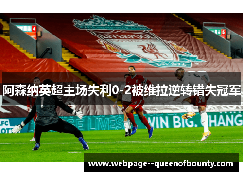 阿森纳英超主场失利0-2被维拉逆转错失冠军